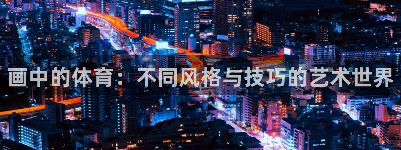 oety欧亿体育官网下载平台注册:画中的体育:不同风格与技巧
